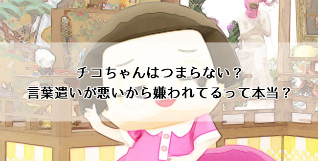 チコちゃんはつまらない 言葉遣いが悪いから嫌われてるって本当