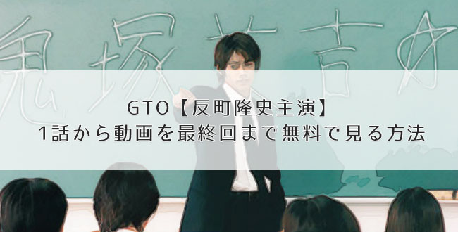 Gto 反町隆史主演 1話から動画を最終回まで無料で見る方法